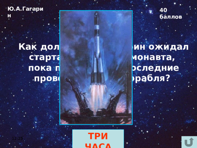 Ю.А.Гагарин 40 баллов Как долго Юрий Гагарин ожидал старта в кабине космонавта, пока проводились последние проверки систем корабля? ТРИ ЧАСА 12:25 