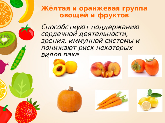Жёлтая и оранжевая группа овощей и фруктов  Способствуют поддержанию сердечной деятельности, зрения, иммунной системы и понижают риск некоторых видов рака 