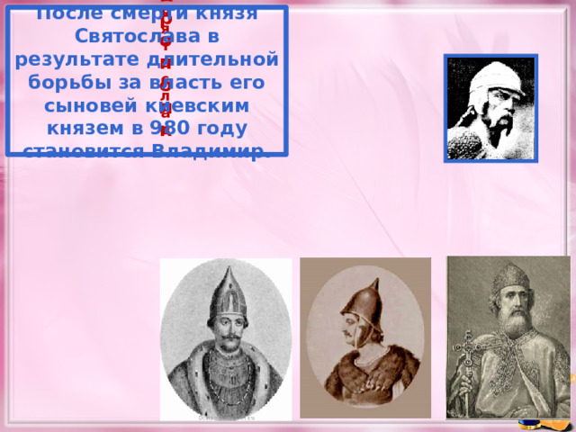 После смерти князя Святослава в результате длительной борьбы за власть его сыновей киевским князем в 980 году становится Владимир. Святослав Ярополк 