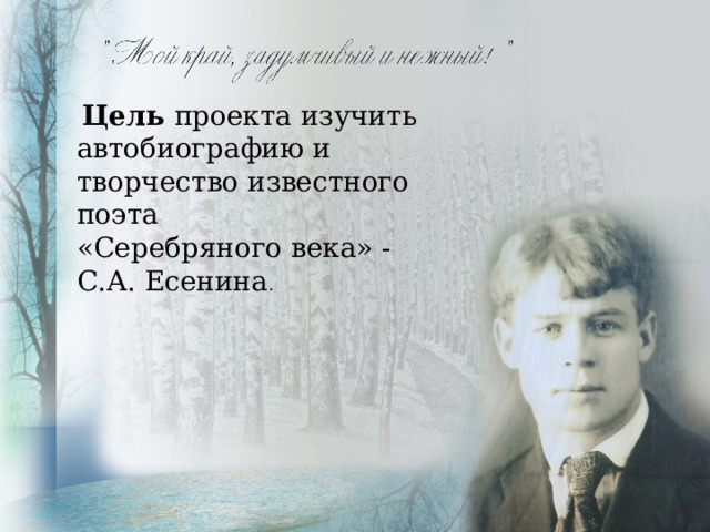  Цель проекта изучить автобиографию и творчество известного поэта «Серебряного века» - С.А. Есенина . 