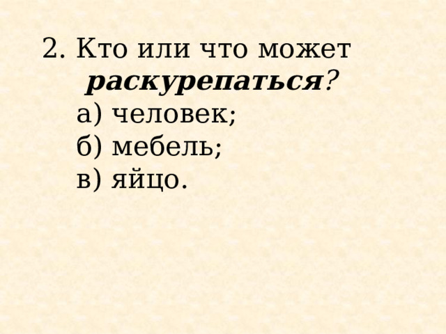 2. Кто или что может раскурепаться ?       а) человек;     б) мебель;     в) яйцо. 