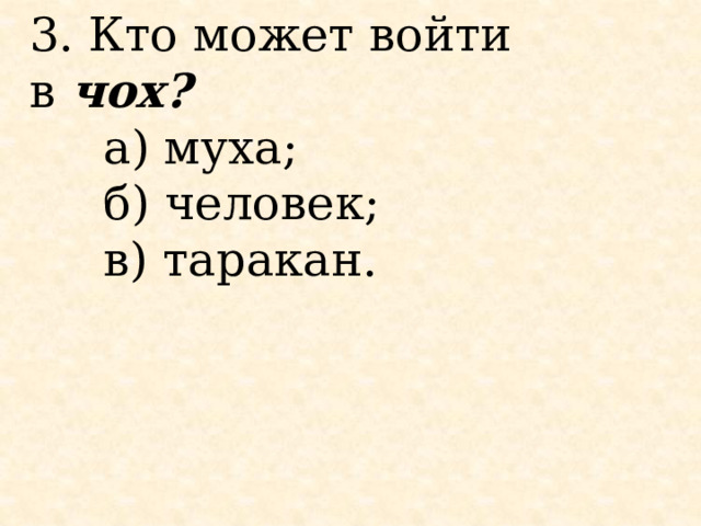 3. Кто может войти в  чох?        а) муха;      б) человек;      в) таракан.   