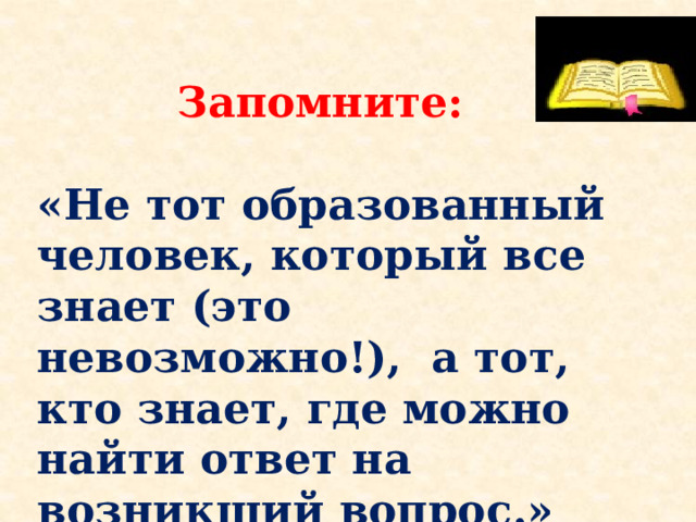   Запомните:  «Не тот образованный человек, который все знает (это невозможно!), а тот, кто знает, где можно найти ответ на возникший вопрос.»  