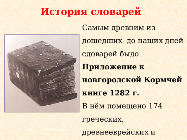 История словарей Самым древним из дошедших до наших дней словарей было Приложение к новгородской Кормчей книге 1282 г.  В нём помещено 174 греческих, древнееврейских и церковно-славянских слова, включая некоторые библейские имена собственные. Синодальная Кормчая книга 1282 г. 