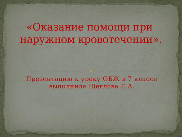 «Оказание помощи при наружном кровотечении».   Презентацию к уроку ОБЖ в 7 классе выполнила Щеглова Е.А. 