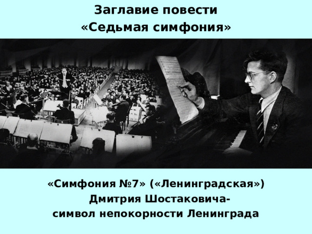 Заглавие повести «Седьмая симфония»         «Симфония №7» («Ленинградская»)  Дмитрия Шостаковича- символ непокорности Ленинграда 