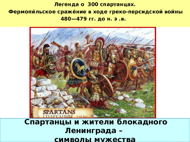 Легенда о  300 спартанцах.  Фермопи́льское сраже́ние в ходе греко-персидской войны 480—479 гг. до н. э .в.   Спартанцы и жители блокадного Ленинграда –  символы мужества 