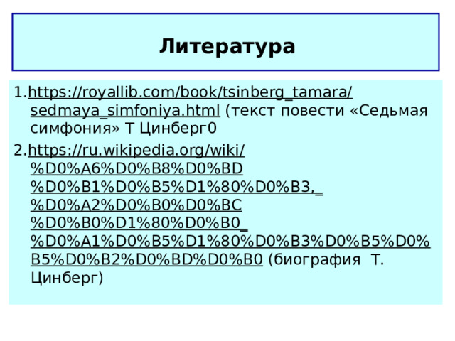  Литература  1. https://royallib.com/book/tsinberg_tamara/sedmaya_simfoniya.html (текст повести «Седьмая симфония» Т Цинберг0 2. https://ru.wikipedia.org/wiki/%D0%A6%D0%B8%D0%BD%D0%B1%D0%B5%D1%80%D0%B3,_%D0%A2%D0%B0%D0%BC%D0%B0%D1%80%D0%B0_%D0%A1%D0%B5%D1%80%D0%B3%D0%B5%D0%B5%D0%B2%D0%BD%D0%B0 (биография Т. Цинберг) 