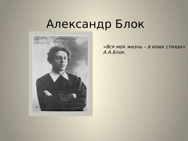 Александр Блок «Вся моя жизнь – в моих стихах» А.А.Блок. 