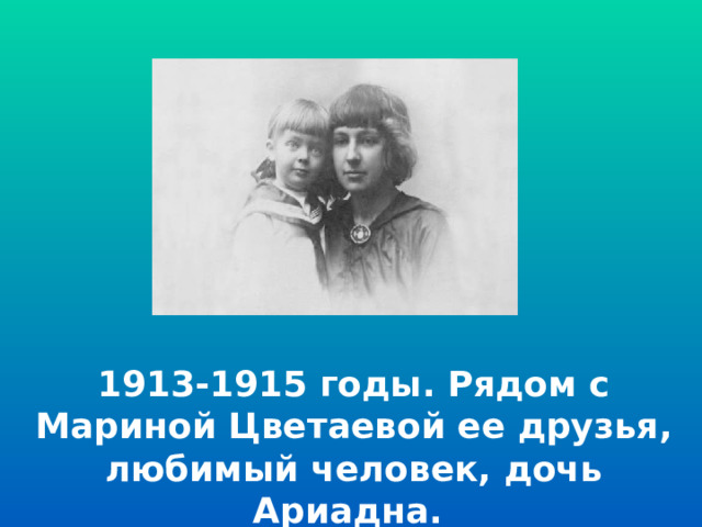 1913-1915 годы. Рядом с Мариной Цветаевой ее друзья, любимый человек, дочь Ариадна. 