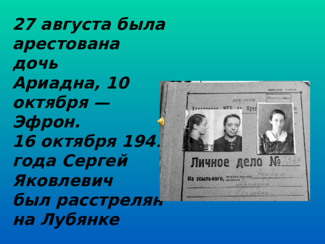 27 августа была арестована дочь  Ариадна, 10 октября — Эфрон.  16 октября 1941 года Сергей Яковлевич  был расстрелян на Лубянке   