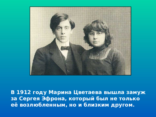 В 1912 году Марина Цветаева вышла замуж за Сергея Эфрона, который был не только её возлюбленным, но и близким другом.   