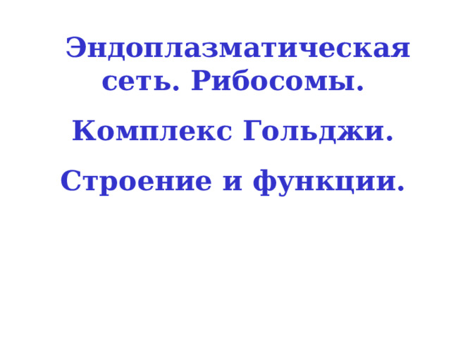 Эндоплазматическая сеть. Рибосомы. Комплекс Гольджи. Строение и функции. 