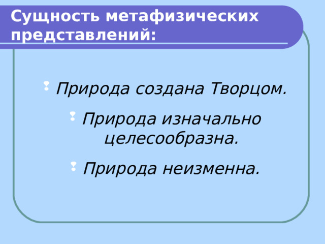 Сущность метафизических представлений: Природа создана Творцом. Природа изначально целесообразна. Природа неизменна.