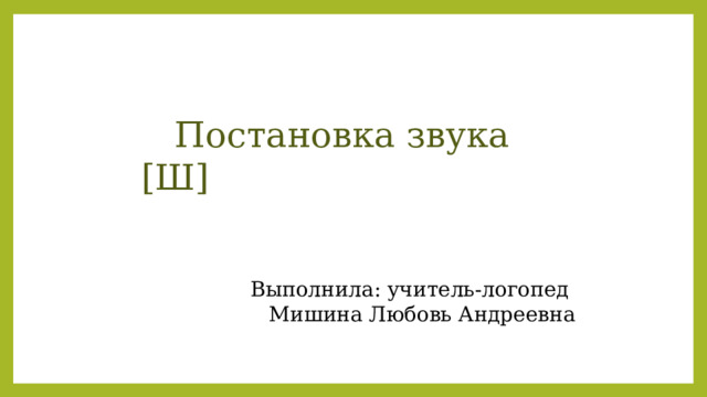  Постановка звука [Ш] Выполнила: учитель-логопед Мишина Любовь Андреевна 