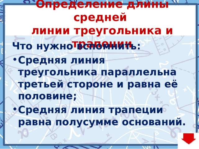 Определение длины средней  линии треугольника и трапеции Что нужно вспомнить: Средняя линия треугольника параллельна третьей стороне и равна её половине; Средняя линия трапеции равна полусумме оснований. 