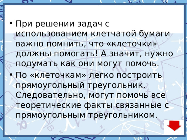 При решении задач с использованием клетчатой бумаги важно помнить, что «клеточки» должны помогать! А значит, нужно подумать как они могут помочь. По «клеточкам» легко построить прямоугольный треугольник. Следовательно, могут помочь все теоретические факты связанные с прямоугольным треугольником. 