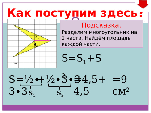 Как поступим здесь? Подсказка. Разделим многоугольник на 2 части. Найдём площадь каждой части. S 1 S 2 S=S 1 +S 2 =4,5+4,5 S=½ ∙ 3 ∙ 3 =9 см 2 +½ ∙ 3 ∙ 3 S 1 S 2 