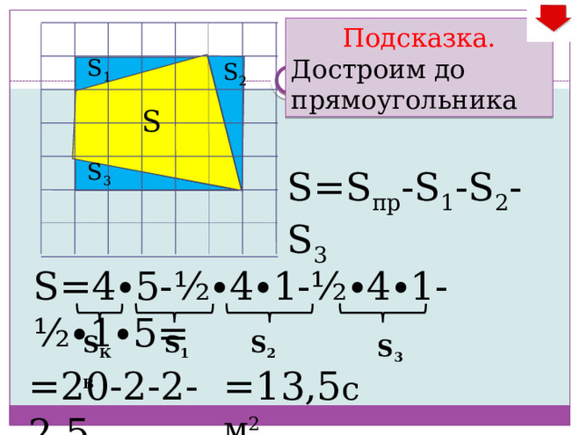Подсказка. Достроим до прямоугольника S 1 S 2 S S 3 S=S пр -S 1 -S 2 -S 3 S=4∙5-½∙4∙1-½∙4∙1- ½∙1∙5= S КВ S 2 S 1 S 3 =13,5 см 2 =20-2-2-2,5 