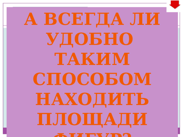 А всегда ли Удобно Таким способом находить площади фигур? S 1 S 5 S 2 S 4 S S=S кв -S 1 -S 2 -S 3 -S 4 S 3 S=5 ∙ 5-½ ∙ 3∙1-½ ∙ 5∙1- ½∙2∙5 - ½∙1∙2-1∙1= S 2 S 5 S 1 S 4 S 3 S КВ =13,5см 2 =25-1,5-2,5-5-1-1 