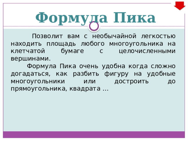 Формула Пика  Позволит вам с необычайной легкостью находить площадь любого многоугольника на клетчатой бумаге с целочисленными вершинами.  Формула Пика очень удобна когда сложно догадаться, как разбить фигуру на удобные многоугольники или достроить до прямоугольника, квадрата … 