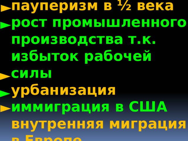 пауперизм в ½ века рост промышленного производства т.к. избыток рабочей силы урбанизация иммиграция в США внутренняя миграция в Европе  ► ► ► ► ► ► 