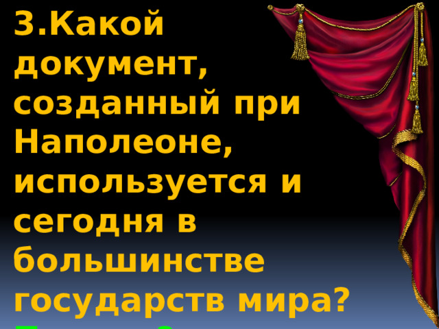 3.Какой документ, созданный при Наполеоне, используется и сегодня в большинстве государств мира? Почему? 