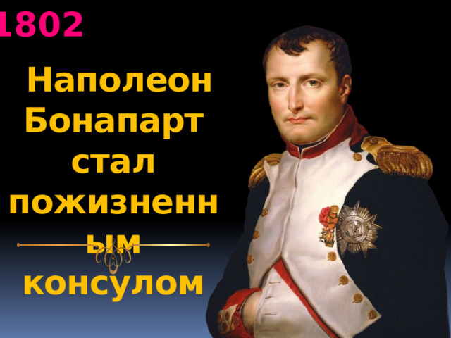 1802  Наполеон Бонапарт стал пожизненным консулом   