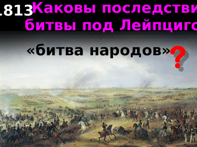Каковы последствия битвы под Лейпцигом? 1813 «битва народов» 