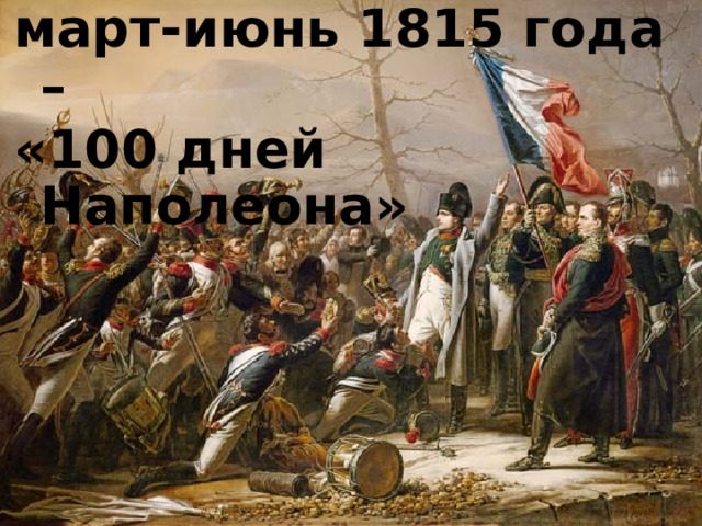 март-июнь 1815 года – «100 дней Наполеона» 