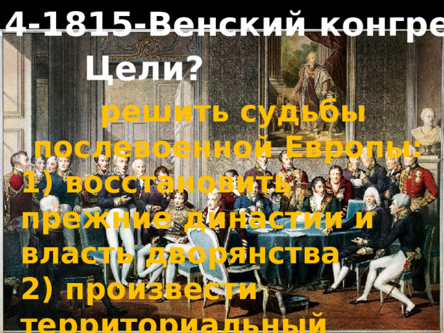 1814-1815-Венский конгресс Цели? решить судьбы послевоенной Европы: 1) восстановить прежние династии и власть дворянства 2) произвести территориальный передел в интересах победителей 