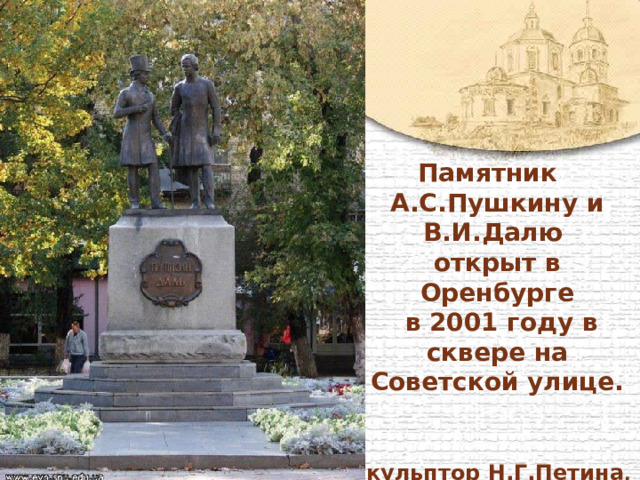  Памятник А.С.Пушкину и В.И.Далю  открыт в Оренбурге  в 2001 году в сквере на Советской улице.    Скульптор Н.Г.Петина . 
