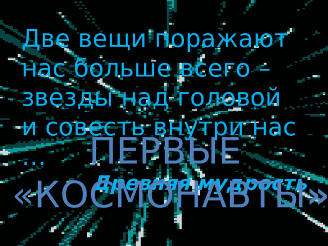 Две вещи поражают нас больше всего –  звезды над головой  и совесть внутри нас … Древняя мудрость ПЕРВЫЕ «КОСМОНАВТЫ » 