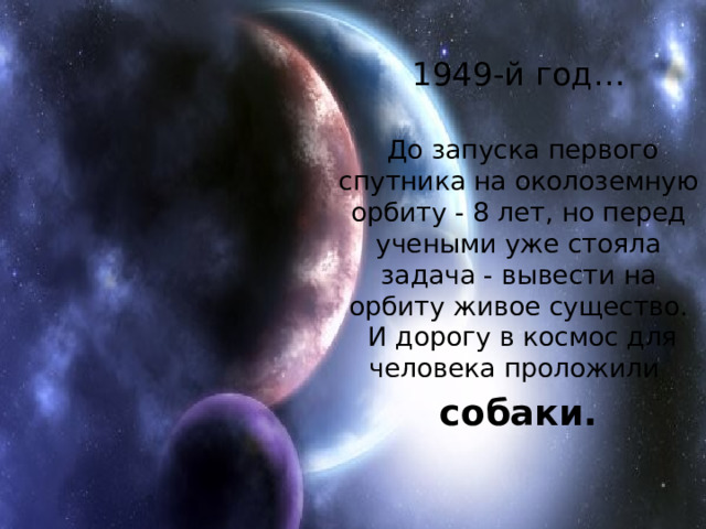 1949-й год…  До запуска первого спутника на околоземную орбиту - 8 лет, но перед учеными уже стояла задача - вывести на орбиту живое существо.  И дорогу в космос для человека проложили собаки. 