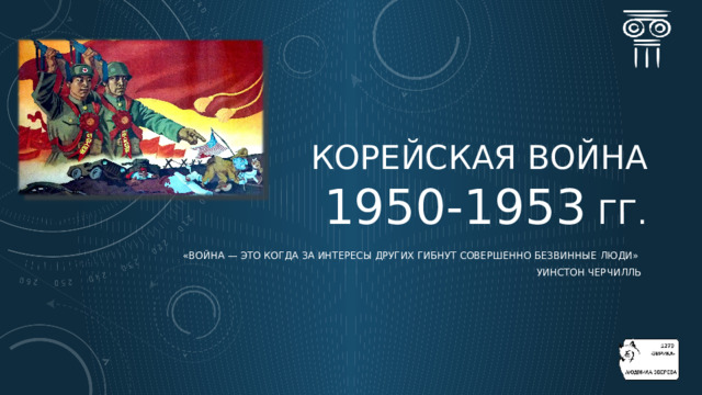 КОРЕЙСКАЯ ВОЙНА   1950-1953 ГГ. «Война  — это когда за  интересы  других гибнут совершенно безвинные  люди » Уинстон Черчилль  