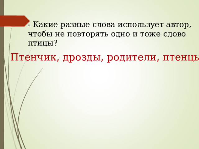 - Какие разные слова использует автор, чтобы не повторять одно и тоже слово птицы? Птенчик, дрозды, родители, птенцы. 