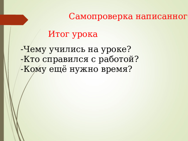 Самопроверка написанного Итог урока -Чему учились на уроке? -Кто справился с работой? -Кому ещё нужно время? 