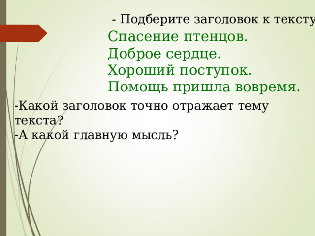- Подберите заголовок к тексту. Спасение птенцов. Доброе сердце. Хороший поступок. Помощь пришла вовремя. Какой заголовок точно отражает тему текста? А какой главную мысль? 