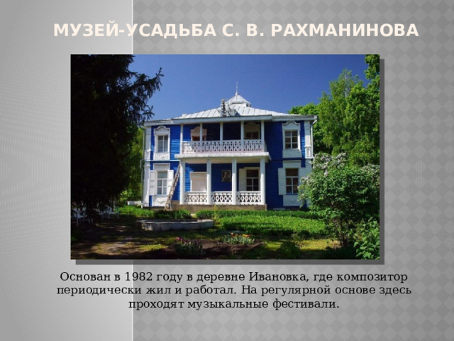 Музей-усадьба С. В. Рахманинова Основан в 1982 году в деревне Ивановка, где композитор периодически жил и работал. На регулярной основе здесь проходят музыкальные фестивали. 