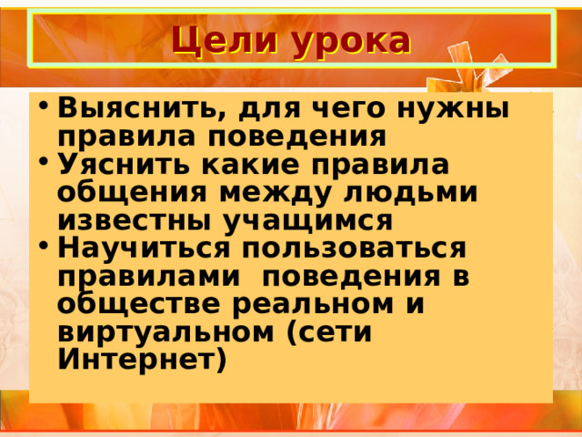 Цели урока Выяснить, для чего нужны правила поведения Уяснить какие правила общения между людьми известны учащимся Научиться пользоваться правилами поведения в обществе реальном и виртуальном (сети Интернет) 