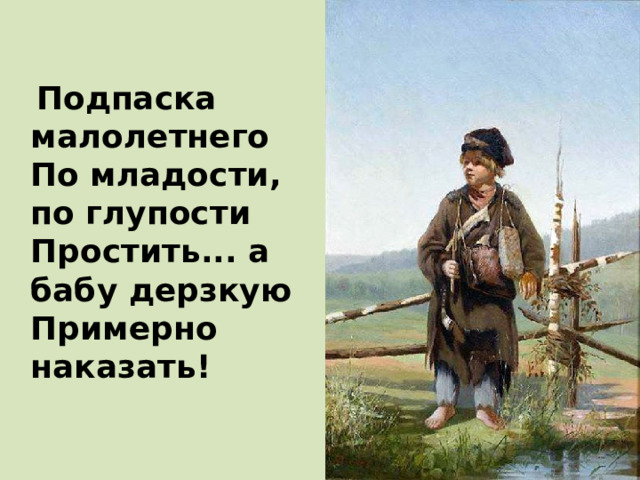  Подпаска малолетнего  По младости, по глупости  Простить... а бабу дерзкую  Примерно наказать!  