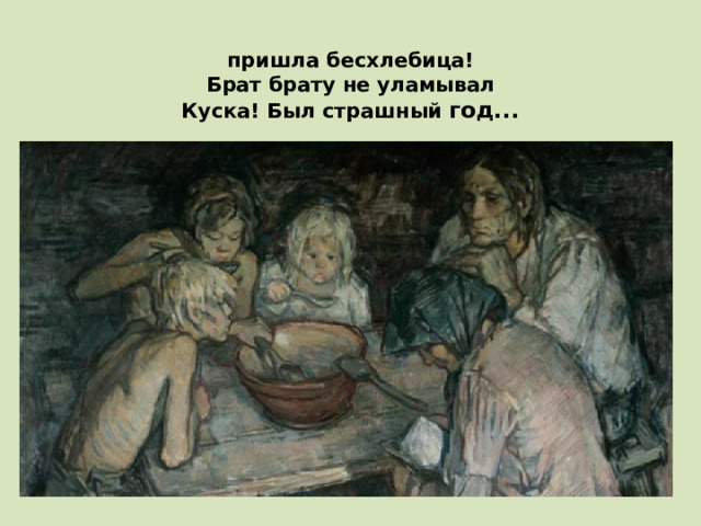 пришла бесхлебица!  Брат брату не уламывал  Куска! Был страшный год...    