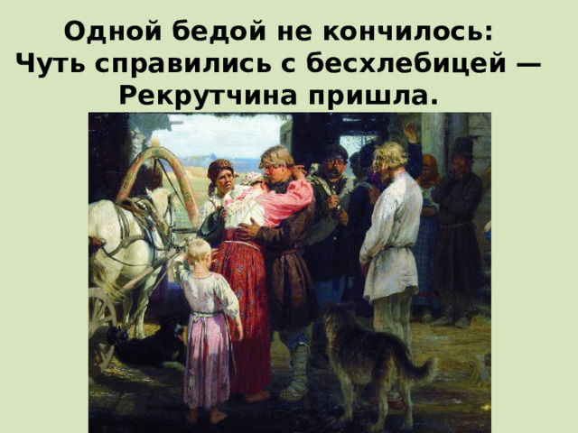 Одной бедой не кончилось:  Чуть справились с бесхлебицей —  Рекрутчина пришла.   