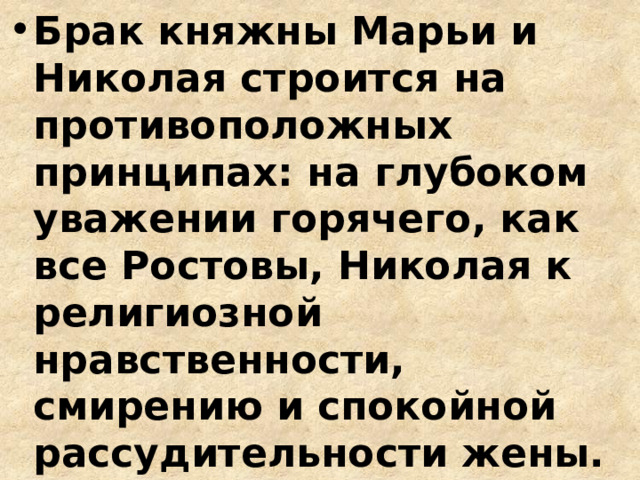 Брак княжны Марьи и Николая строится на противоположных принципах: на глубоком уважении горячего, как все Ростовы, Николая к религиозной нравственности, смирению и спокойной рассудительности жены. Эта семья наследует рациональный «болконский» жизненный ген. 