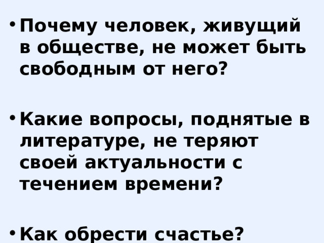 Почему человек, живущий в обществе, не может быть свободным от него?  Какие вопросы, поднятые в литературе, не теряют своей актуальности с течением времени?  Как обрести счастье? 