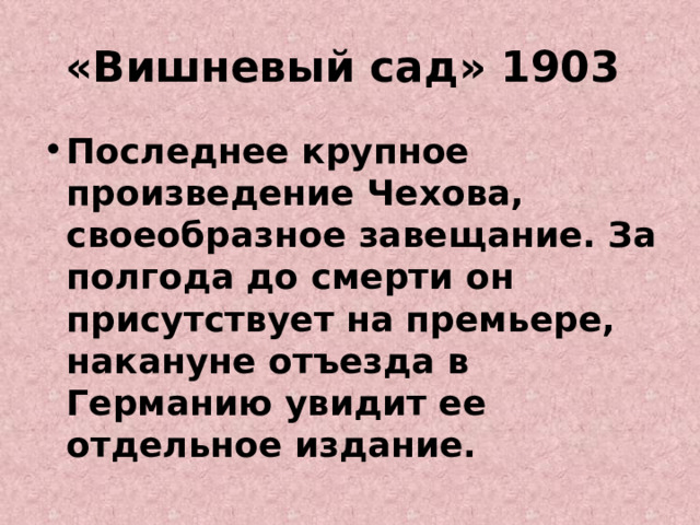 «Вишневый сад» 1903 Последнее крупное произведение Чехова, своеобразное завещание. За полгода до смерти он присутствует на премьере, накануне отъезда в Германию увидит ее отдельное издание. 