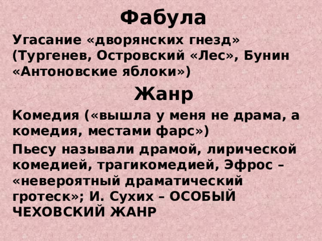 Фабула Угасание «дворянских гнезд» (Тургенев, Островский «Лес», Бунин «Антоновские яблоки») Жанр Комедия («вышла у меня не драма, а комедия, местами фарс») Пьесу называли драмой, лирической комедией, трагикомедией, Эфрос – «невероятный драматический гротеск»; И. Сухих – ОСОБЫЙ ЧЕХОВСКИЙ ЖАНР 