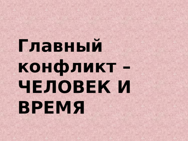 Главный конфликт – ЧЕЛОВЕК И ВРЕМЯ 