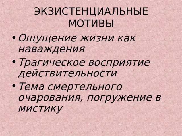 ЭКЗИСТЕНЦИАЛЬНЫЕ МОТИВЫ Ощущение жизни как наваждения Трагическое восприятие действительности Тема смертельного очарования, погружение в мистику  