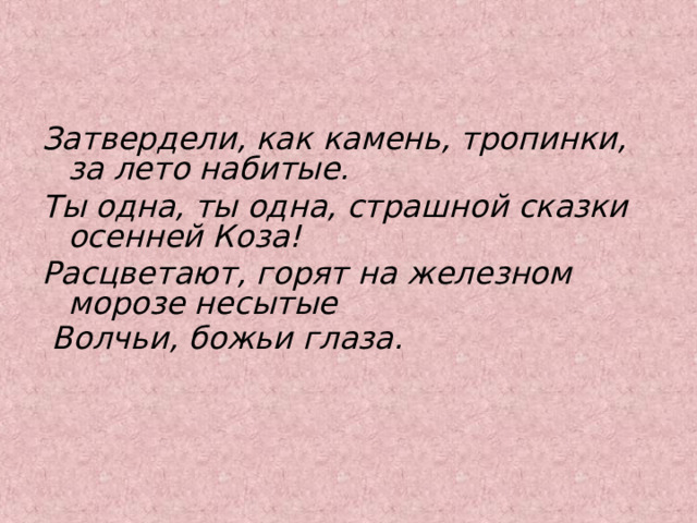 Затвердели, как камень, тропинки, за лето набитые. Ты одна, ты одна, страшной сказки осенней Коза! Расцветают, горят на железном морозе несытые  Волчьи, божьи глаза.      